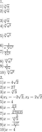 1.\\1) \sqrt[3]{a} \\2) \sqrt[6]{a} \\\\3) \sqrt[6]{a}\\4) \sqrt[4]{a^3}\\\\5) \sqrt[8]{a^5}\\\\6) \frac{1}{a\sqrt[15]{a^7}} \\7) \frac{1}{\sqrt[8]{a^3}} \\\\8) \sqrt[12]{a^7} \\9) \frac{1}{\sqrt[45]{a} }\\10) \sqrt[14]{a^9}\\2.\\1)x=4\sqrt{2} \\2)x=27\\3)x=\sqrt[3]{3} \\4)x_{1}=-2\sqrt{2}, x_{2} =2\sqrt{2} \\5)x=4\\6)x=\frac{\sqrt[6]{3} }{3} \\7)x=\frac{\sqrt[9]{78125} }{5} \\8)x=\sqrt[12]{5} \\9)x=\frac{\sqrt[12]{7^7} }{7} \\10)x=4
