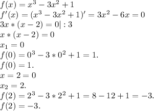 f(x)=x^3-3x^2+1\\f'(x)=(x^3-3x^2+1)'=3x^2-6x=0\\3x*(x-2)=0|:3\\x*(x-2)=0\\x_1=0\\f(0)=0^3-3*0^2+1=1.\\f(0)=1.\\x=2=0\\x_2=2.\\f(2)=2^3-3*2^2+1=8-12+1=-3.\\f(2)=-3.