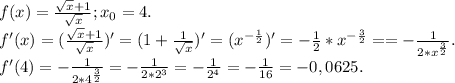 f(x)=\frac{\sqrt{x}+1 }{\sqrt{x} };x_0=4.\\f'(x)=(\frac{\sqrt{x}+1 }{\sqrt{x} })'=(1+\frac{1}{\sqrt{x} })'=(x^{-\frac{1}{2}} )'=-\frac{1}{2}*x^{-\frac{3}{2}}==-\frac{1}{2*x^{\frac{3}{2} } }.\\f'(4)=-\frac{1}{2*4^{\frac{3}{2} }}=- \frac{1}{2*2^3}=-\frac{1}{2^4} =-\frac{1}{16} =-0,0625.