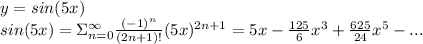 y=sin(5x)\\sin(5x)=\Sigma_{n=0}^\infty\frac{(-1)^n}{(2n+1)!} (5x)^{2n+1}=5x-\frac{125}{6}x^3+\frac{625}{24}x^5-...