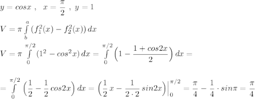 y=cosx\ ,\ \ x=\dfrac{\pi}{2}\ ,\ y=1\\\\V=\pi \int\limits^a_b\, (f^2_1(x)-f_2^2(x))\, dx\\\\V=\pi \int\limits^{\pi /2}_0\, (1^2-cos^2x)\, dx=\int\limits^{\pi /2}_0\Big (1-\dfrac{1+cos2x}{2}\Big)\, dx=\\\\\\=\int\limits^{\pi /2}_0\, \Big(\dfrac{1}{2}-\dfrac{1}{2}\, cos2x\Big)\, dx=\Big(\dfrac{1}{2}\, x-\dfrac{1}{2\cdot 2}\, sin2x\Big)\Big|_0^{\pi /2}=\dfrac{\pi}{4}-\dfrac{1}{4}\cdot sin\pi =\dfrac{\pi}{4}