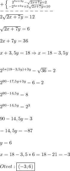 +\left \{ {{2^{5x+3y}-\sqrt{2x+7y}=2} \atop {-2^{5x+3y}+3\sqrt{2x+7y}=10}} \right.\\-----------\\ 2\sqrt{2x+7y}=12\\\\\sqrt{2x+7y}=6\\\\2x+7y=36\\\\x+3,5y=18\Rightarrow x=18-3,5y\\\\\\2^{5*(18-3,5y)+3y}-\sqrt{36}=2\\\\2^{90-17,5y+3y}-6=2\\\\2^{90-14,5y}=8\\\\2^{90-14,5y}=2^{3}\\\\90-14,5y=3\\\\-14,5y=-87\\\\y=6\\\\x=18-3,5*6=18-21=-3\\\\Otvet:\boxed{(-3;6)}
