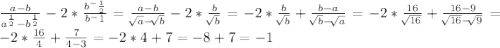 \frac{a-b}{a^\frac{1}{2} - b^\frac{1}{2} } - 2*\frac{b^-\frac{1}{2} }{b^-1} = \frac{a-b}{\sqrt[]{a} - \sqrt[]{b} } - 2*\frac{b}{\sqrt[]{b} } = -2*\frac{b}{\sqrt[]{b} } + \frac{b-a}{\sqrt[]{b} - \sqrt[]{a} } = -2*\frac{16}{\sqrt[]{16} } + \frac{16-9}{\sqrt[]{16} - \sqrt[]{9} } = -2*\frac{16}{4} + \frac{7}{4-3} = -2*4 + 7 = -8 + 7 = -1