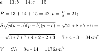 a=13; b=14; c=15\\\\P=13+14+15=42; p=\frac{P}{2} =21; \\\\S\sqrt{p(p-a)(p-b)(p-c)}=\sqrt{21*8*7*6} =\\\\=\sqrt{3*7*7*4*2*2*3} =7*4*3=84 sm^{2} \\\\V=Sh=84*14=1176 sm^{3}