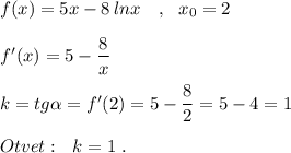 f(x)=5x-8\, lnx\ \ \ ,\ \ x_0=2\\\\f'(x)=5-\dfrac{8}{x}\\\\k=tg\alpha =f'(2)=5-\dfrac{8}{2}=5-4=1\\\\Otvet:\ \ k=1\ .