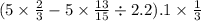 (5 \times \frac{2}{3} - 5 \times \frac{13}{15} \div 2.2).1 \times \frac{1}{3}