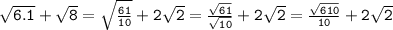 \tt{ \sqrt{6.1 } + \sqrt{8} = \sqrt{ \frac{61}{10} } + 2 \sqrt{2} } = \frac{ \sqrt{61} }{ \sqrt{10} } + 2 \sqrt{2} = \frac{ \sqrt{610} }{10} + 2 \sqrt{2}