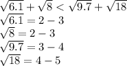 \sqrt{6.1} + \sqrt{8} < \sqrt{9.7} + \sqrt{18} \\ \sqrt{6.1} = 2 - 3 \\ \sqrt{8} = 2 - 3 \\ \sqrt{9.7} = 3 - 4 \\ \sqrt{18} = 4 - 5