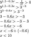 {9}^{1.5 - 0.3x} - \frac{1}{27} 0 \\ {9}^{1.5 - 0.3x } {3}^{ - 3} \\ {3}^{3 - 0.6x} {3}^{ - 3} \\ 3 - 0.6x - 3 \\ - 0.6x - 3 - 3 \\ - 0.6x - 6 \\ x < - 6 \div ( - 0.6) \\ x < 10