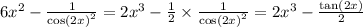 6 {x}^{2} - \frac{1}{ { \cos(2x) }^{2} } = 2 {x}^{3} - \frac{1}{2} \times \frac{1}{{ \cos(2x) }^{2}} = 2 {x}^{3} - \frac{ \tan(2x) }{2}