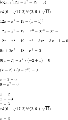 log_{x-1} (12x - x^{2}-19 = 3 )\\ \\x∈(6-\sqrt{17,2})∪(2,6+\sqrt{17} ) \\ \\12x - x^{2} - 19 +(x - 1)^{3} \\ \\12x - x^{2} - 19 = x^{3} - 3x^{3} + 3x - 1\\ \\12x - x^{2} - 19 - x^{3} + 3x^{2} -3x + 1 = 0\\ \\9x + 2x^{2} -18 -x^{3} =0\\\\9(x - 2) - x^{2} *(-2 + x)=0\\ \\(x - 2) * (9 - x^{2} ) = 0\\\\x - 2 = 0\\9 - x^{2} = 0\\ \\x = 2\\x = -3\\x = 3\\x∈(6-\sqrt{17,2})∪(2,6+\sqrt{17} ) \\ \\x = 3