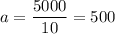 a = \dfrac{5000}{10} = 500