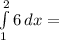 \int\limits^2_1 {6} \, dx =