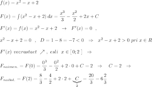 f(x)=x^2-x+2\\\\F(x)=\int (x^2-x+2)\, dx=\dfrac{x^3}{3}-\dfrac{x^2}{2}+2x+C\\\\F'(x)=f(x)=x^2-x+2\ \ \to \ \ F'(x)=0\ \ ,\\\\x^2-x+2=0\ \ ,\ \ D=1-8=-7<0\ \ \Rightarrow \ \ x^2-x+20\ pri\ x\in R\\\\F'(x)\ vozrastaet\ \nearrow \ ,\ esli\ \ x\in [\, 0;2\ ]\ \ \Rightarrow \\\\F_{naimen.}=F(0)=\dfrac{0^3}{3}-\dfrac{0^2}{2}+2\cdot 0+C=2\ \ \Rightarrow \ \ \ C=2\ \ \Rightarrow \\\\F_{naibol.}=F(2)=\dfrac{8}{3}-\dfrac{4}{2}+2\cdot 2+\underbrace {C}_{2}=\dfrac{20}{3}=6\dfrac{2}{3}