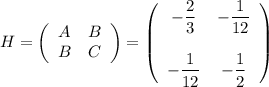 H = \left(\begin{array}{ccc}A&B\\B&C\\\end{array}\right) =\left(\begin{array}{ccc}-\dfrac{2}{3} & -\dfrac{1}{12} \\ \\-\dfrac{1}{12}& -\dfrac{1}{2} \\\end{array}\right)