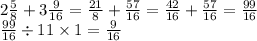 2 \frac{5}{8} + 3 \frac{9}{16} = \frac{21}{8} + \frac{57}{16} = \frac{42}{16} + \frac{57}{16} = \frac{99}{16} \\ \frac{99}{16} \div 11 \times 1 = \frac{9}{16}