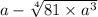 a - \sqrt[4]{81 \times {a}^{3} } \\