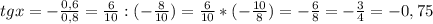 tgx = - \frac{0,6}{0,8} = \frac{6}{10} : (- \frac{8}{10} ) = \frac{6}{10} *(- \frac{10}{8}) = - \frac{6}{8} = -\frac{3}{4} = - 0,75