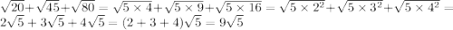 \sqrt{20} + \sqrt{45} + \sqrt{80} = \sqrt{5 \times 4} + \sqrt{5 \times 9} + \sqrt{5 \times 16} = \sqrt{5 \times {2}^{2} } + \sqrt{5 \times {3}^{2} } + \sqrt{5 \times {4}^{2} } = 2 \sqrt{5} + 3 \sqrt{5} + 4 \sqrt{5} = (2 + 3 + 4) \sqrt{5} = 9 \sqrt{5}