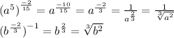 {( {a}^{5}) }^{ \frac{ - 2}{15} } = {a}^{ \frac{ - 10}{15} } = {a}^{ \frac{ - 2}{3} } = \frac{1}{ {a}^{ \frac{2}{3} } } = \frac{1}{ \sqrt[3]{ {a}^{2} } } \\ ({b}^{ \frac{ - 2}{3}} {)}^{ - 1} = {b}^{ \frac{2}{3} } = \sqrt[3]{ {b}^{2} }