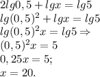 2lg0,5 + lgx = lg5\\lg(0,5)^2 + lgx = lg5\\lg(0,5)^2x = lg5 \Rightarrow\\(0,5)^2x = 5\\0,25x = 5;\\x = 20.