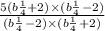 \frac{5(b { \frac{1}{4 } + 2)}^{} \times (b { \frac{1}{4} }^{} - 2) }{(b { \frac{1}{4} }^{} - 2) \times ( b { \frac{1}{4 } }^{} + 2)}