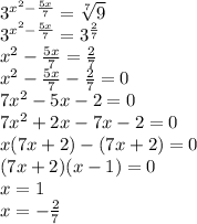 3^{x^2-\frac{5x}{7}}=\sqrt[7]{9}\\3^{x^2-\frac{5x}{7}}=3^{\frac{2}{7}}\\x^2-\frac{5x}{7}=\frac{2}{7}\\x^2-\frac{5x}{7}-\frac{2}{7}=0\\7x^2-5x-2=0\\7x^2+2x-7x-2=0\\x(7x+2)-(7x+2)=0\\(7x+2)(x-1)=0\\x=1\\x=-\frac{2}{7}