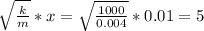 \sqrt\frac{k}{m} *x = \sqrt\frac{1000}{0.004} *0.01 = 5