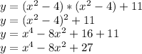 y=(x^{2}-4)*(x^{2}-4)+11\\y=(x^{2}-4)^{2}+11\\y=x^{4}-8x^{2}+16+11\\y=x^{4}-8x^{2}+27