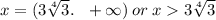 x = (3 \sqrt[4]{3} . \: \: \: + \infty ) \: or \: x 3 \sqrt[4]{3}