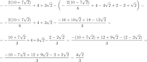 \displaystyle\\=-\frac{2(10+7\sqrt{2})}{6}+4+3\sqrt{2}-\bigg(-\frac{2(10-7\sqrt{2})}{6}+4-4\sqrt{2}+2-2+\sqrt{2}\bigg)=\\\\\\=-\frac{2(10+7\sqrt{2})}{6}+4+3\sqrt{2}-\frac{-16+10\sqrt{2}+18-12\sqrt{2}}{3}=\\\\\\=-\frac{10+7\sqrt{2}}{3}+4+3\sqrt{2}-\frac{2-2\sqrt{2}}{3}=\frac{-(10+7\sqrt{2})+12+9\sqrt{2}-(2-2\sqrt{2})}{3}=\\\\\\=\frac{-10-7\sqrt{2}+12+9\sqrt{2}-2+2\sqrt{2}}{3}=\frac{4\sqrt{2}}{3}