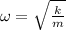 \omega=\sqrt{\frac{k}{m} }