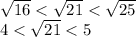 \sqrt{16} <\sqrt{21} <\sqrt{25} \\4<\sqrt{21} <5