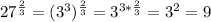 27^{\frac{2}{3}}=(3^3)^{\frac{2}{3}}=3^{3*\frac{2}{3}}=3^2=9
