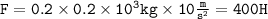 \tt{F = 0.2 \times 0.2 \times 10 {}^{3} kg\times 10 \frac{m}{s {}^{2} } = 400H}