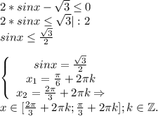 2*sinx-\sqrt{3} \leq 0\\2*sinx\leq \sqrt{3}|:2\\sinx\leq \frac{\sqrt{3} }{2} \\\\\left\{\begin{array}{ccc}sinx=\frac{\sqrt{3} }{2}}\\ x_1=\frac{\pi }{6} +2\pi k\\x_2=\frac{2\pi }{3} +2\pi k \Rightarrow\\\end{array}\right\\x\in[\frac{2\pi }{3} +2\pi k;\frac{\pi }{3} +2\pi k];k\in \mathbb Z.\\