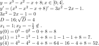 y=x^3-x^2-x+8;x\in[0;4].\\y'=(x^3-x^2-x+8)'=3x^2-2x-1.\\3x^2-2x-1=0\\D=16;\sqrt{D}=4\\x_1=1; x_2=-\frac{1}{3}\notin.\\y(0)=0^3-0^2-0+8=8\\y(1)=1^3-1^2-1+8=1-1-1+8=7.\\y(4)=4^3-4^2-4+8=64-16-4+8=52.\\
