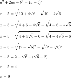 \displaystyle\\a^2+2ab+b^2=(a+b)^2\\\\x-5=\sqrt{10+4\sqrt{6}}-\sqrt{10-4\sqrt{6}}\\\\x-5=\sqrt{4+6+4\sqrt{6}}-\sqrt{4+6-4\sqrt{6}}\\\\x-5=\sqrt{4+4\sqrt{6}+6}-\sqrt{4-4\sqrt{6}+6}\\\\x-5=\sqrt{(2+\sqrt{6})^2}-\sqrt{(2-\sqrt{6})^2}\\\\x-5=2+\sqrt{6}-(\sqrt{6}-2)\\\\x-5=4\\\\x=9