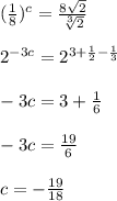 ( \frac{1}{8} ) ^{c} =\frac{8\sqrt{2} }{\sqrt[3]{2} } \\\\2^{-3c} =2^{3+\frac{1}{2} -\frac{1}{3} } \\\\-3c=3+\frac{1}{6} \\\\-3 c= \frac{19}{6} \\\\c= -\frac{19}{18}