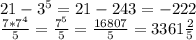 21-3^5=21-243=-222\\\frac{7*7^4}{5} =\frac{7^5}{5} =\frac{16807}{5} =3361\frac{2}{5}