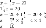 x + \frac{1}{4} x = 20 \\ 1 \frac{1}{4} x = 20 \\ x = 20 \div 1 \frac{1}{4} = 20 \div \frac{5}{4} \\ x = \frac{20}{1} \times \frac{4}{5} = 4 \times 4 \\ x = 16
