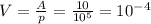 V=\frac{A}{p} =\frac{10}{10^5}=10^-^4