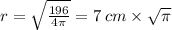 r = \sqrt{ \frac{196}{4\pi} } = 7 \: cm \times \sqrt{\pi}