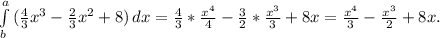 \int\limits^a_b {(\frac{4}{3 }x^{3} -\frac{2}{3}x^{2} +8) } \, dx =\frac{4}{3} *\frac{x^{4} }{4}-\frac{3}{2}*\frac{x^{3} }{3} +8x=\frac{x^{4} }{3} -\frac{x^{3} }{2}+8x.