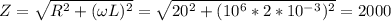 Z=\sqrt{R^2+(\omega L)^2}=\sqrt{20^2+(10^6*2*10^-^3)^2}=2000