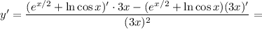 y' = \dfrac{(e^{x/2} +\ln\cos x)' \cdot 3x - (e^{x/2} +\ln\cos x)(3x)'}{(3x)^{2}} =