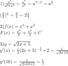 1)\frac{a^7}{a^3*a^2}=\frac{a^7}{a^5}=a^{7-5}= a^2\\\\(\frac{3}{2} )^2=\frac{9}{4}=2\frac{1}{4}\\\\2)f(x)=x^5+x^2\\F(x)=\frac{x^6}{6}+\frac{x^3}{3}+C\\\\3)y=\sqrt{2x+5}\\ y'(x)=\frac{1}{2}(2x+5)^{-\frac{1}{2}}*2=\frac{1}{\sqrt{2x+5}}\\\\y'(10)=\frac{1}{\sqrt{2*10+5} }=\frac{1}{5}