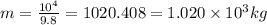 m = \frac{10 {}^{4} }{9.8} = 1020.408 = 1.020 \times 10 {}^{3} kg