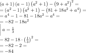 \left(a+1\right)\left(a-1\right)\left(a^2+1\right)-\left(9+a^2\right)^2 = \\= (a^2-1)\left(a^2+1\right)-\left(81+18a^2+a^4\right) = \\= a^4-1-81-18a^2-a^4=\\= -82-18a^2\\\bigg | \: a=\frac{1}{3}\\-82 - 18\cdot \left(\frac{1}{3}\right)^2 =\\= -82-2=\\=-84