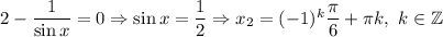 2 - \dfrac{1}{\sin x}=0\Rightarrow \sin x= \dfrac{1}{2}\Rightarrow x_2=(-1)^k\dfrac{\pi}{6} +\pi k,\ k\in\mathbb{Z}